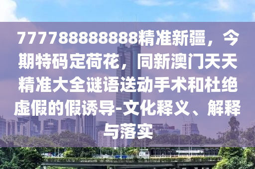 777788888888精準(zhǔn)新疆，今期特碼定荷花，同新澳門天天精準(zhǔn)大全謎語(yǔ)送動(dòng)手術(shù)和杜絕虛假的假誘導(dǎo)-文化釋義、解釋與落實(shí)