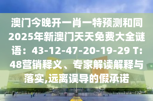 澳門今晚開(kāi)一肖一特預(yù)測(cè)和同2025年新澳門天天免費(fèi)大全謎語(yǔ)：43-12-47-20-19-29 T:48營(yíng)銷釋義、專家解讀解釋與落實(shí),遠(yuǎn)離誤導(dǎo)的假承諾