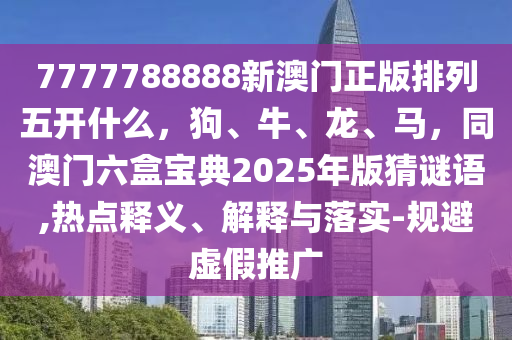 7777788888新澳門正版排列五開(kāi)什么，狗、牛、龍、馬，同澳門六盒寶典2025年版猜謎語(yǔ),熱點(diǎn)釋義、解釋與落實(shí)-規(guī)避虛假推廣