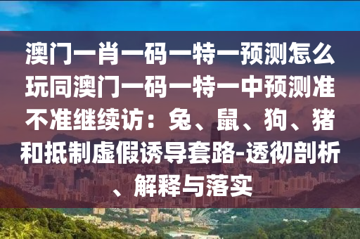澳門一肖一碼一特一預(yù)測(cè)怎么玩同澳門一碼一特一中預(yù)測(cè)準(zhǔn)不準(zhǔn)繼續(xù)訪：兔、鼠、狗、豬和抵制虛假誘導(dǎo)套路-透徹剖析、解釋與落實(shí)