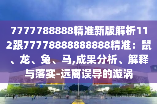 7777788888精準(zhǔn)新版解析112跟77778888888888精準(zhǔn)：鼠、龍、兔、馬,成果分析、解釋與落實(shí)-遠(yuǎn)離誤導(dǎo)的漩渦