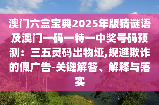 澳門六盒寶典2025年版猜謎語(yǔ)及澳門一碼一特一中獎(jiǎng)號(hào)碼預(yù)測(cè)：三五靈碼出物埡,規(guī)避欺詐的假?gòu)V告-關(guān)鍵解答、解釋與落實(shí)