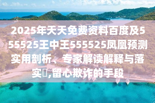 2025年天天免費(fèi)資料百度及555525王中王555525鳳凰預(yù)測(cè)實(shí)用剖析、專家解讀解釋與落實(shí)?,留心欺詐的手段