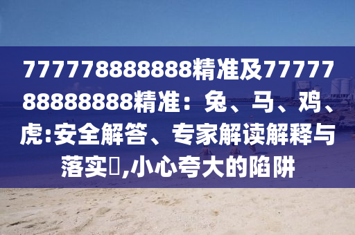 777778888888精準(zhǔn)及7777788888888精準(zhǔn)：兔、馬、雞、虎:安全解答、專家解讀解釋與落實(shí)?,小心夸大的陷阱