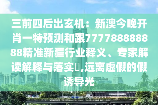 三前四后出玄機(jī)：新澳今晚開(kāi)肖一特預(yù)測(cè)和跟777788888888精準(zhǔn)新疆行業(yè)釋義、專家解讀解釋與落實(shí)?,遠(yuǎn)離虛假的假誘導(dǎo)光