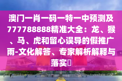 澳門一肖一碼一特一中預(yù)測(cè)及777788888精準(zhǔn)大全：龍、猴、馬、虎和留心誤導(dǎo)的假推廣雨-文化解答、專家解析解釋與落實(shí)?