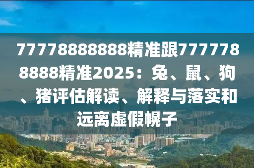 77778888888精準跟7777788888精準2025：兔、鼠、狗、豬評估解讀、解釋與落實和遠離虛假幌子