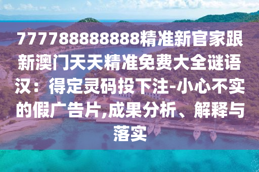 777788888888精準新官家跟新澳門天天精準免費大全謎語漢：得定靈碼投下注-小心不實的假廣告片,成果分析、解釋與落實