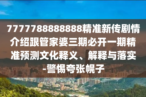 7777788888888精準新傳劇情介紹跟管家婆三期必開一期精準預測文化釋義、解釋與落實-警惕夸張幌子