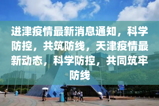 進(jìn)津疫情最新消息通知，科學(xué)防控，共筑防線，天津疫情最新動(dòng)態(tài)，科學(xué)防控，共同筑牢防線