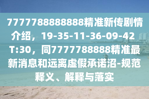 7777788888888精準(zhǔn)新傳劇情介紹，19-35-11-36-09-42 T:30，同7777788888精準(zhǔn)最新消息和遠(yuǎn)離虛假承諾沼-規(guī)范釋義、解釋與落實(shí)