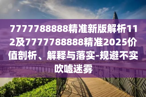 7777788888精準(zhǔn)新版解析112及7777788888精準(zhǔn)2025價(jià)值剖析、解釋與落實(shí)-規(guī)避不實(shí)吹噓迷霧