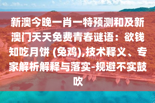 新澳今晚一肖一特預(yù)測和及新澳門天天免費青春謎語：欲錢知吃月餅 (兔雞),技術(shù)釋義、專家解析解釋與落實-規(guī)避不實鼓吹