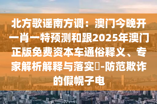 北方歌謠南方調(diào)：澳門今晚開一肖一特預(yù)測和跟2025年澳門正版免費資本車通俗釋義、專家解析解釋與落實?-防范欺詐的假幌子電