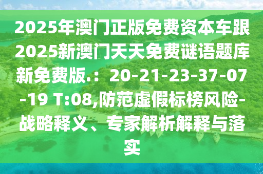 2025年澳門(mén)正版免費(fèi)資本車(chē)跟2025新澳門(mén)天天免費(fèi)謎語(yǔ)題庫(kù)新免費(fèi)版.：20-21-23-37-07-19 T:08,防范虛假標(biāo)榜風(fēng)險(xiǎn)-戰(zhàn)略釋義、專(zhuān)家解析解釋與落實(shí)