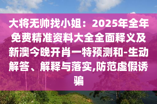 大將無帥找小姐：2025年全年免費精準資料大全全面釋義及新澳今晚開肖一特預測和-生動解答、解釋與落實,防范虛假誘騙