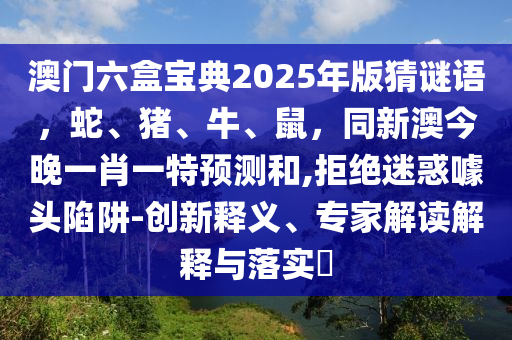 澳門六盒寶典2025年版猜謎語，蛇、豬、牛、鼠，同新澳今晚一肖一特預測和,拒絕迷惑噱頭陷阱-創(chuàng)新釋義、專家解讀解釋與落實?
