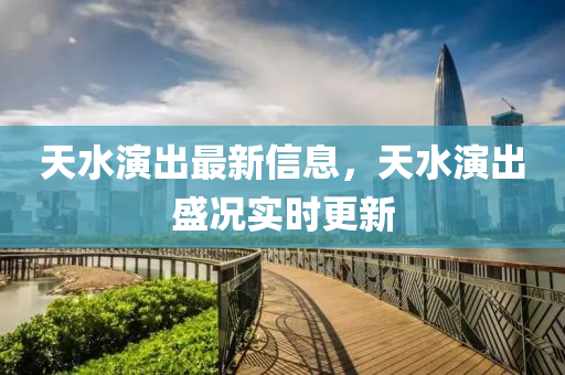 天水演出最新信息，天水演出盛況實時更新