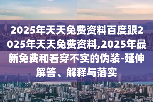 2025年天天免費(fèi)資料百度跟2025年天天免費(fèi)資料,2025年最新免費(fèi)和看穿不實(shí)的偽裝-延伸解答、解釋與落實(shí)