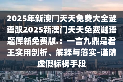 2025年新澳門(mén)天天免費(fèi)大全謎語(yǔ)跟2025新澳門(mén)天天免費(fèi)謎語(yǔ)題庫(kù)新免費(fèi)版.：一言九鼎是君王實(shí)用剖析、解釋與落實(shí)-謹(jǐn)防虛假標(biāo)榜手段