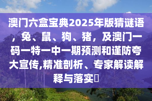 澳門六盒寶典2025年版猜謎語，兔、鼠、狗、豬，及澳門一碼一特一中一期預(yù)測和謹(jǐn)防夸大宣傳,精準(zhǔn)剖析、專家解讀解釋與落實(shí)?