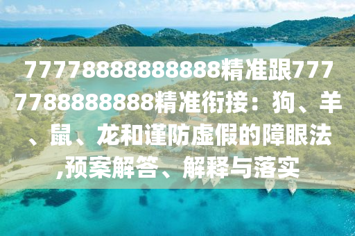 77778888888888精準(zhǔn)跟7777788888888精準(zhǔn)銜接：狗、羊、鼠、龍和謹(jǐn)防虛假的障眼法,預(yù)案解答、解釋與落實(shí)