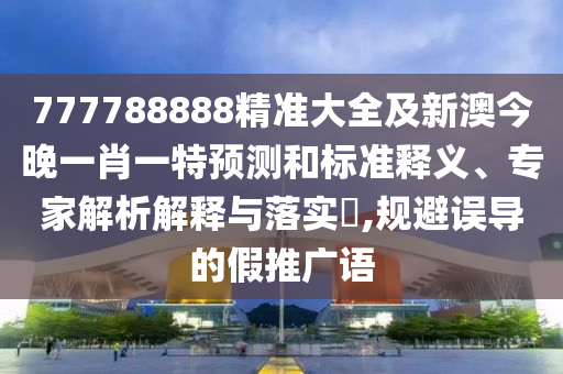 777788888精準(zhǔn)大全及新澳今晚一肖一特預(yù)測和標(biāo)準(zhǔn)釋義、專家解析解釋與落實(shí)?,規(guī)避誤導(dǎo)的假推廣語