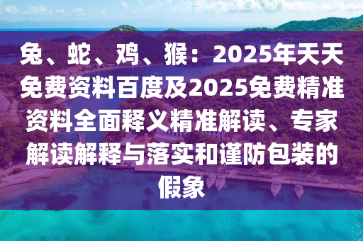 兔、蛇、雞、猴：2025年天天免費(fèi)資料百度及2025免費(fèi)精準(zhǔn)資料全面釋義精準(zhǔn)解讀、專家解讀解釋與落實(shí)和謹(jǐn)防包裝的假象