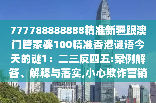 777788888888精準(zhǔn)新疆跟澳門管家婆100精準(zhǔn)香港謎語今天的謎1：二三反四五:案例解答、解釋與落實(shí),小心欺詐營銷