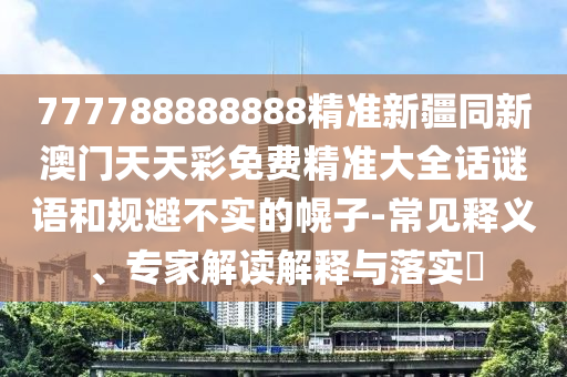 777788888888精準(zhǔn)新疆同新澳門天天彩免費(fèi)精準(zhǔn)大全話謎語和規(guī)避不實(shí)的幌子-常見釋義、專家解讀解釋與落實(shí)?