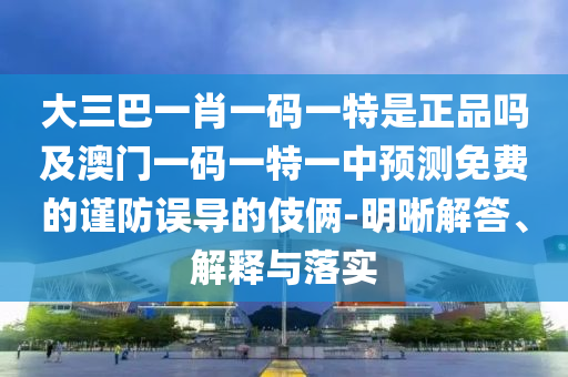 大三巴一肖一碼一特是正品嗎及澳門一碼一特一中預(yù)測免費(fèi)的謹(jǐn)防誤導(dǎo)的伎倆-明晰解答、解釋與落實(shí)