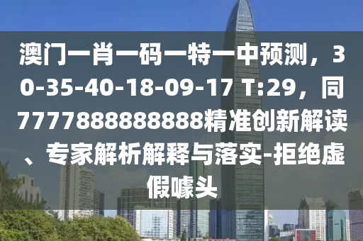 澳門一肖一碼一特一中預(yù)測，30-35-40-18-09-17 T:29，同7777888888888精準(zhǔn)創(chuàng)新解讀、專家解析解釋與落實(shí)-拒絕虛假噱頭