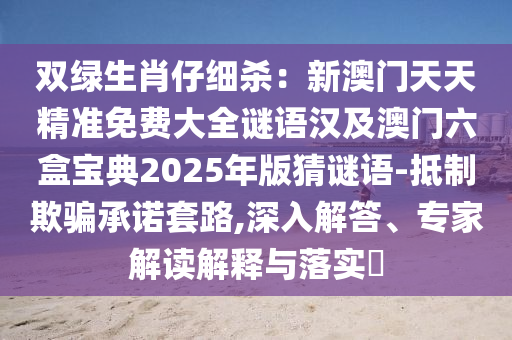 雙綠生肖仔細(xì)殺：新澳門天天精準(zhǔn)免費大全謎語漢及澳門六盒寶典2025年版猜謎語-抵制欺騙承諾套路,深入解答、專家解讀解釋與落實?