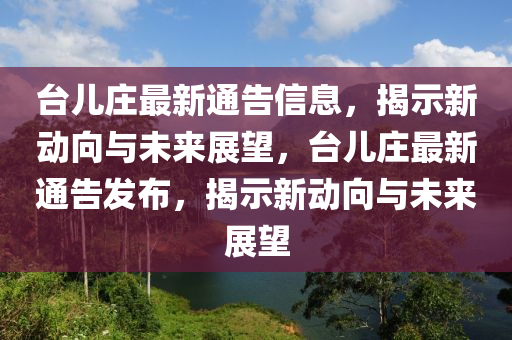 臺兒莊最新通告信息，揭示新動向與未來展望，臺兒莊最新通告發(fā)布，揭示新動向與未來展望