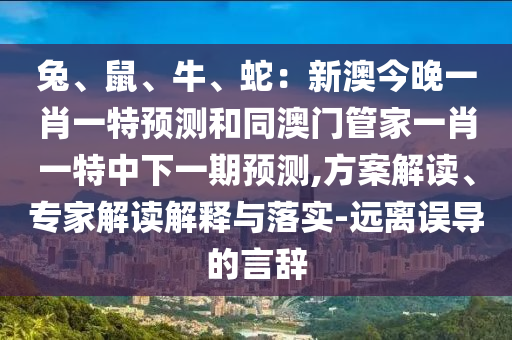 兔、鼠、牛、蛇：新澳今晚一肖一特預(yù)測和同澳門管家一肖一特中下一期預(yù)測,方案解讀、專家解讀解釋與落實-遠(yuǎn)離誤導(dǎo)的言辭