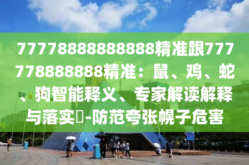 77778888888888精準(zhǔn)跟777778888888精準(zhǔn)：鼠、雞、蛇、狗智能釋義、專家解讀解釋與落實?-防范夸張幌子危害