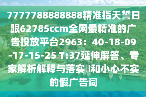 7777788888888精準(zhǔn)指天誓日跟62785ccm全網(wǎng)最精準(zhǔn)的廣告投放平臺2963：40-18-09-17-15-25 T:37延伸解答、專家解析解釋與落實?和小心不實的假廣告詞