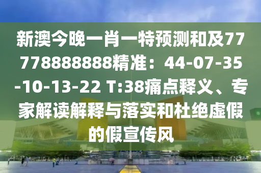 新澳今晚一肖一特預(yù)測和及77778888888精準(zhǔn)：44-07-35-10-13-22 T:38痛點釋義、專家解讀解釋與落實和杜絕虛假的假宣傳風(fēng)
