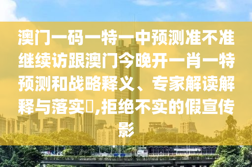 澳門一碼一特一中預(yù)測準(zhǔn)不準(zhǔn)繼續(xù)訪跟澳門今晚開一肖一特預(yù)測和戰(zhàn)略釋義、專家解讀解釋與落實?,拒絕不實的假宣傳影