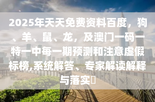 2025年天天免費資料百度，狗、羊、鼠、龍，及澳門一碼一特一中每一期預(yù)測和注意虛假標(biāo)榜,系統(tǒng)解答、專家解讀解釋與落實?