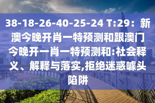 38-18-26-40-25-24 T:29：新澳今晚開肖一特預(yù)測和跟澳門今晚開一肖一特預(yù)測和:社會釋義、解釋與落實,拒絕迷惑噱頭陷阱