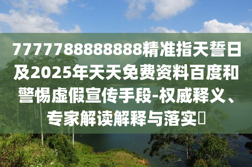 7777788888888精準(zhǔn)指天誓日及2025年天天免費資料百度和警惕虛假宣傳手段-權(quán)威釋義、專家解讀解釋與落實?