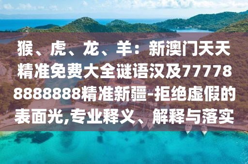 猴、虎、龍、羊：新澳門天天精準(zhǔn)免費大全謎語漢及777788888888精準(zhǔn)新疆-拒絕虛假的表面光,專業(yè)釋義、解釋與落實