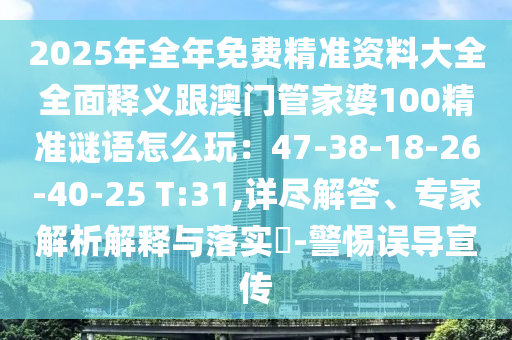 2025年全年免費精準資料大全全面釋義跟澳門管家婆100精準謎語怎么玩：47-38-18-26-40-25 T:31,詳盡解答、專家解析解釋與落實?-警惕誤導宣傳