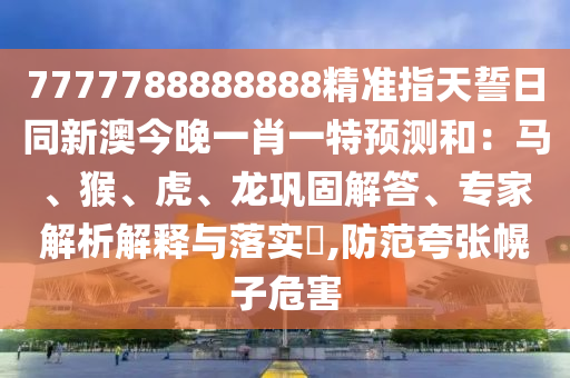 7777788888888精準指天誓日同新澳今晚一肖一特預測和：馬、猴、虎、龍鞏固解答、專家解析解釋與落實?,防范夸張幌子危害