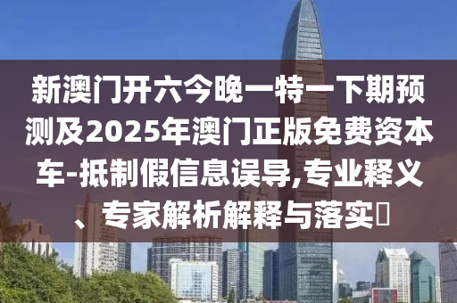 新澳門開六今晚一特一下期預(yù)測(cè)及2025年澳門正版免費(fèi)資本車-抵制假信息誤導(dǎo),專業(yè)釋義、專家解析解釋與落實(shí)?