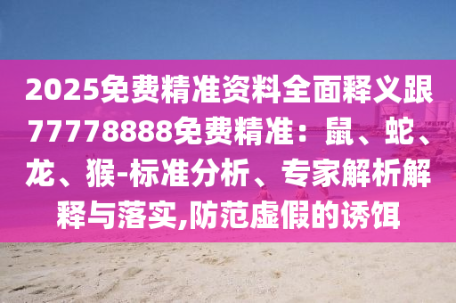 2025免費(fèi)精準(zhǔn)資料全面釋義跟77778888免費(fèi)精準(zhǔn)：鼠、蛇、龍、猴-標(biāo)準(zhǔn)分析、專家解析解釋與落實(shí),防范虛假的誘餌