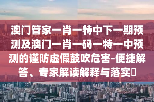 澳門管家一肖一特中下一期預(yù)測(cè)及澳門一肖一碼一特一中預(yù)測(cè)的謹(jǐn)防虛假鼓吹危害-便捷解答、專家解讀解釋與落實(shí)?