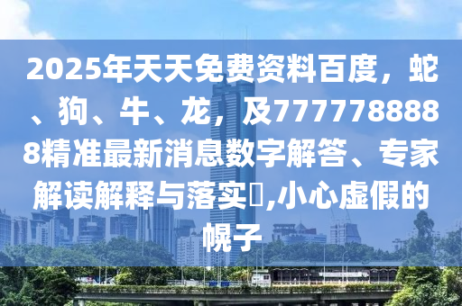 2025年天天免費(fèi)資料百度，蛇、狗、牛、龍，及7777788888精準(zhǔn)最新消息數(shù)字解答、專家解讀解釋與落實(shí)?,小心虛假的幌子