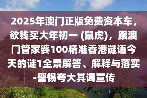 2025年澳門正版免費資本車，欲錢買大年初一 (鼠虎)，跟澳門管家婆100精準(zhǔn)香港謎語今天的謎1全景解答、解釋與落實-警惕夸大其詞宣傳